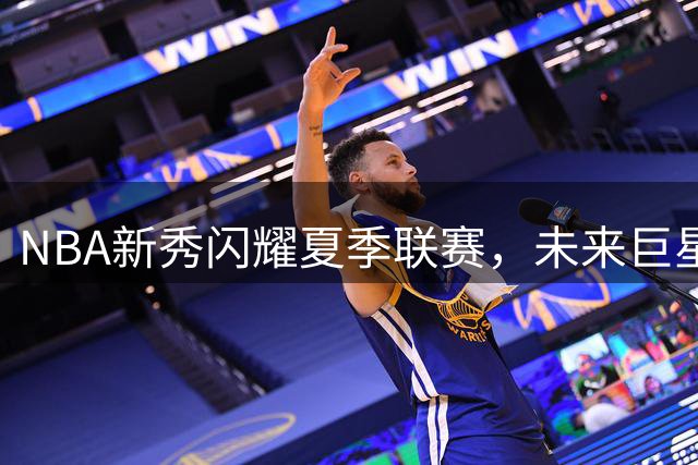 NBA新秀闪耀夏季联赛，未来巨星雏形初现